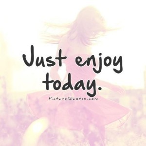 Enjoy Today!